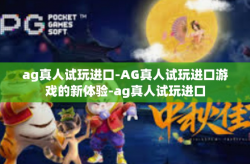 ag真人试玩进口-AG真人试玩进口游戏的新体验-ag真人试玩进口