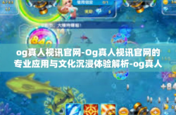 og真人视讯官网-Og真人视讯官网的专业应用与文化沉浸体验解析-og真人视讯官网