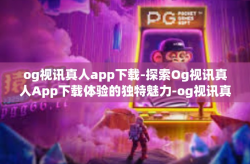 og视讯真人app下载-探索Og视讯真人App下载体验的独特魅力-og视讯真人app下载