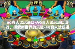 ag真人试玩进口-AG真人试玩进口游戏，探索新世界的乐趣-ag真人试玩进口