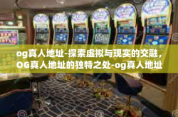 og真人地址-探索虚拟与现实的交融，OG真人地址的独特之处-og真人地址