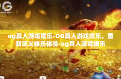 og真人游戏娱乐-OG真人游戏娱乐，重新定义娱乐体验-og真人游戏娱乐