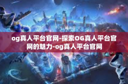 og真人平台官网-探索OG真人平台官网的魅力-og真人平台官网