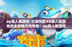 ag真人版游戏-沉浸探索AG真人版游戏的全新魅力与传奇！ag真人版游戏
