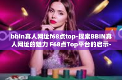 bbin真人网址f68点top-探索BBIN真人网址的魅力 F68点Top平台的启示-bbin真人网址f68点top