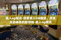 真人og视讯-探索真人OG视讯，改变互动体验的新领域-真人og视讯