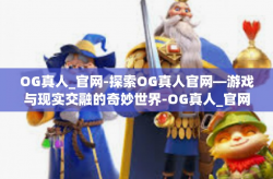 OG真人_官网-探索OG真人官网—游戏与现实交融的奇妙世界-OG真人_官网
