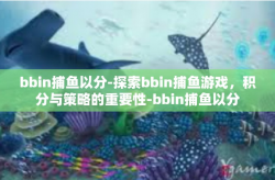 bbin捕鱼以分-探索bbin捕鱼游戏，积分与策略的重要性-bbin捕鱼以分