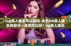 og真人娱乐可以玩吗-关于OG真人娱乐的探讨—是否可以玩？og真人娱乐可以玩吗