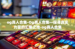 og真人合集-Og真人合集—探寻真实力量的汇集之地-og真人合集