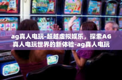 ag真人电玩-超越虚拟娱乐，探索AG真人电玩世界的新体验-ag真人电玩