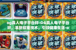 og真人电子平台秤-OG真人电子平台秤，革新称重技术，引领健康生活-og真人电子平台秤