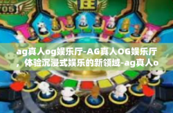 ag真人og娱乐厅-AG真人OG娱乐厅，体验沉浸式娱乐的新领域-ag真人og娱乐厅