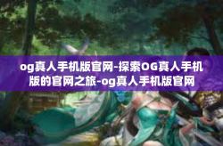 og真人手机版官网-探索OG真人手机版的官网之旅-og真人手机版官网