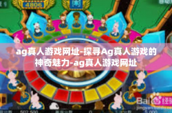 ag真人游戏网址-探寻Ag真人游戏的神奇魅力-ag真人游戏网址