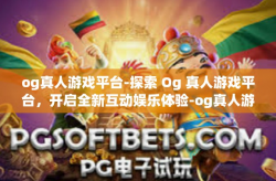 og真人游戏平台-探索 Og 真人游戏平台，开启全新互动娱乐体验-og真人游戏平台