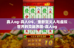 真人og-真人OG，重新定义人与虚拟世界的交融界限-真人og