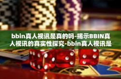bbin真人视讯是真的吗-揭示BBIN真人视讯的真实性探究-bbin真人视讯是真的吗