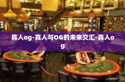 真人og-真人与OG的未来交汇-真人og