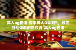 真人og视讯-探索真人OG视讯，改变互动体验的新领域-真人og视讯