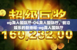 og真人国际厅-OG真人国际厅，前沿娱乐的新地标-og真人国际厅