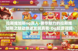 拉斯维加斯og真人-奢华魅力的拉斯维加斯之魅动旅途发现真我·Og起源领域后的故事-拉斯维加斯og真人