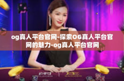 og真人平台官网-探索OG真人平台官网的魅力-og真人平台官网