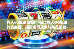 真人og视讯做假吗-探讨真人OG视讯的真实性，揭露虚假现象与防范策略-真人og视讯做假吗