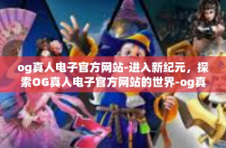 og真人电子官方网站-进入新纪元，探索OG真人电子官方网站的世界-og真人电子官方网站