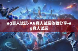 ag真人试玩-AG真人试玩体验分享-ag真人试玩