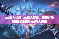 og真人娱乐-OG真人娱乐，重塑在线娱乐的新纪元-og真人娱乐