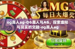 og真人ag-OG真人与AG，探索虚拟与现实的交融-og真人ag