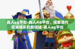 真人ag平台-真人AG平台，探索现代在线娱乐的新领域-真人ag平台