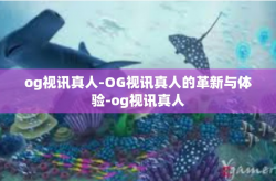 og视讯真人-OG视讯真人的革新与体验-og视讯真人