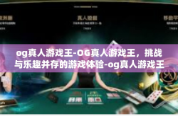 og真人游戏王-OG真人游戏王，挑战与乐趣并存的游戏体验-og真人游戏王