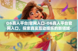 OG真人平台|官网入口-OG真人平台官网入口，探索真实互动娱乐的新领域-OG真人平台|官网入口