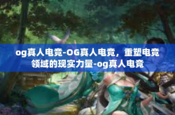 og真人电竞-OG真人电竞，重塑电竞领域的现实力量-og真人电竞