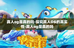 真人og是真的吗-探究真人OG的真实性-真人og是真的吗