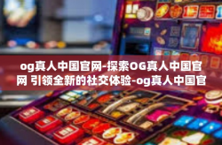 og真人中国官网-探索OG真人中国官网 引领全新的社交体验-og真人中国官网