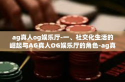 ag真人og娱乐厅-一、社交化生活的崛起与AG真人OG娱乐厅的角色-ag真人og娱乐厅