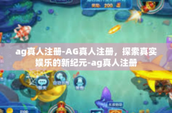 ag真人注册-AG真人注册，探索真实娱乐的新纪元-ag真人注册