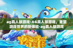 ag真人版游戏-AG真人版游戏，重塑游戏世界的新体验-ag真人版游戏