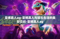 亚博真人ag-亚博真人与娱乐生活的美好交织-亚博真人ag