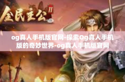 og真人手机版官网-探索Og真人手机版的奇妙世界-og真人手机版官网