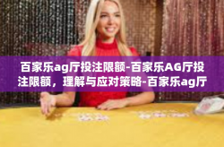 百家乐ag厅投注限额-百家乐AG厅投注限额，理解与应对策略-百家乐ag厅投注限额