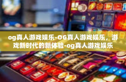 og真人游戏娱乐-OG真人游戏娱乐，游戏新时代的新体验-og真人游戏娱乐