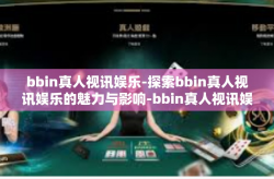bbin真人视讯娱乐-探索bbin真人视讯娱乐的魅力与影响-bbin真人视讯娱乐