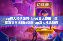 ag真人视讯如何-为AG真人视讯，探索真实与虚拟的交融-ag真人视讯如何