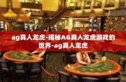 ag真人龙虎-揭秘AG真人龙虎游戏的世界-ag真人龙虎