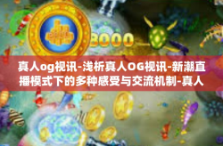 真人og视讯-浅析真人OG视讯-新潮直播模式下的多种感受与交流机制-真人og视讯